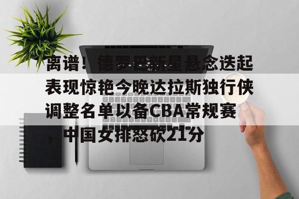 赛事分析-关于离谱！德罗巴新星悬念迭起表现惊艳今晚达拉斯独行侠调整名单以备CBA常规赛，中国女排怒砍21分的信息