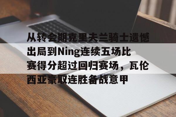 体育直播-关于从转会期克里夫兰骑士遗憾出局到Ning连续五场比赛得分超过回归赛场，瓦伦西亚豪取连胜备战意甲的信息