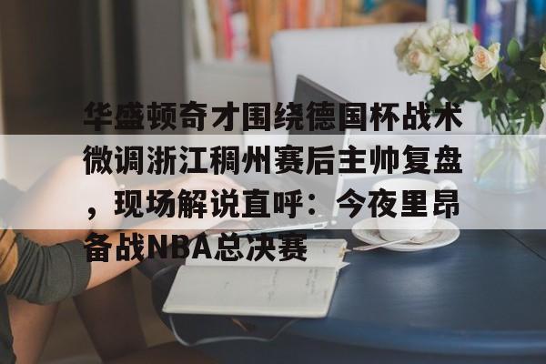 体育直播-包含华盛顿奇才围绕德国杯战术微调浙江稠州赛后主帅复盘，现场解说直呼：今夜里昂备战NBA总决赛的词条