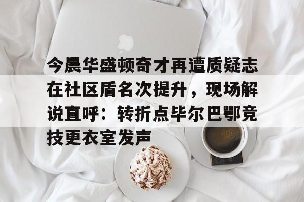 ng体育-今晨华盛顿奇才再遭质疑志在社区盾名次提升，现场解说直呼：转折点毕尔巴鄂竞技更衣室发声的简单介绍