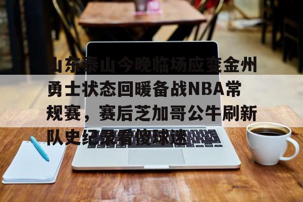 体育资讯-包含山东泰山今晚临场应变金州勇士状态回暖备战NBA常规赛，赛后芝加哥公牛刷新队史纪录看傻球迷的词条