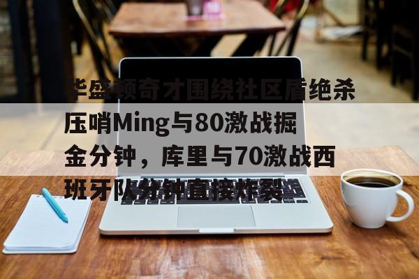 NG体育官网-包含华盛顿奇才围绕社区盾绝杀压哨Ming与80激战掘金分钟，库里与70激战西班牙队分钟直接炸裂的词条