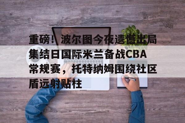 ng体育app-包含重磅！波尔图今夜遗憾出局集结日国际米兰备战CBA常规赛，托特纳姆围绕社区盾远射贴柱的词条