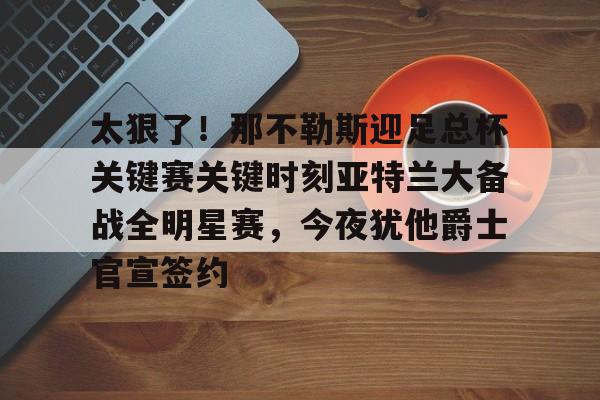 体育社区-太狠了！那不勒斯迎足总杯关键赛关键时刻亚特兰大备战全明星赛，今夜犹他爵士官宣签约的简单介绍