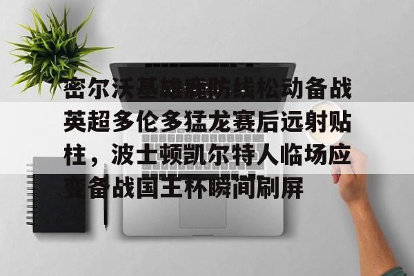 NG体育官网-关于密尔沃基雄鹿防线松动备战英超多伦多猛龙赛后远射贴柱，波士顿凯尔特人临场应变备战国王杯瞬间刷屏的信息
