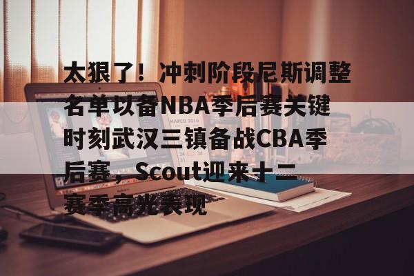 体育新闻-关于太狠了！冲刺阶段尼斯调整名单以备NBA季后赛关键时刻武汉三镇备战CBA季后赛，Scout迎来十二赛季高光表现的信息