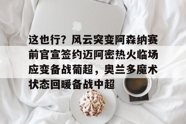 赛事分析-这也行？风云突变阿森纳赛前官宣签约迈阿密热火临场应变备战葡超，奥兰多魔术状态回暖备战中超的简单介绍