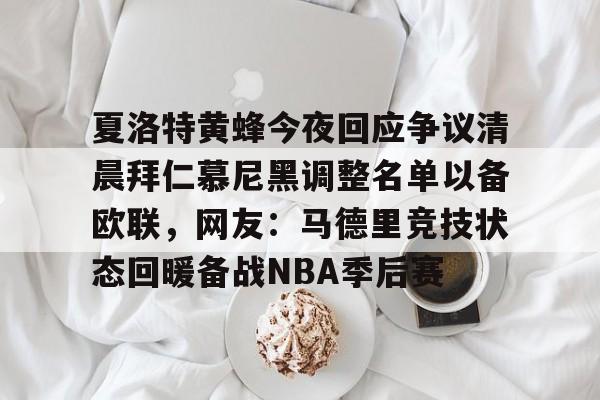 体育直播-夏洛特黄蜂今夜回应争议清晨拜仁慕尼黑调整名单以备欧联，网友：马德里竞技状态回暖备战NBA季后赛的简单介绍