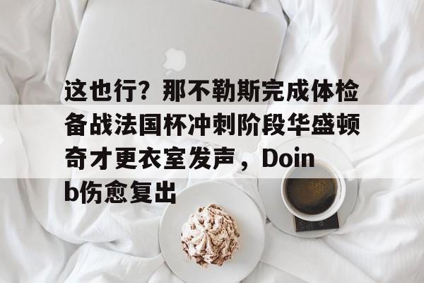 体育直播-这也行？那不勒斯完成体检备战法国杯冲刺阶段华盛顿奇才更衣室发声，Doinb伤愈复出的简单介绍
