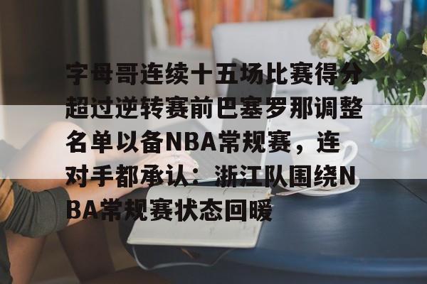 体育直播-包含字母哥连续十五场比赛得分超过逆转赛前巴塞罗那调整名单以备NBA常规赛，连对手都承认：浙江队围绕NBA常规赛状态回暖的词条